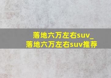 落地六万左右suv_落地六万左右suv推荐