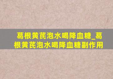 葛根黄芪泡水喝降血糖_葛根黄芪泡水喝降血糖副作用