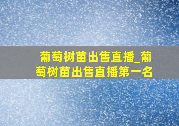 葡萄树苗出售直播_葡萄树苗出售直播第一名