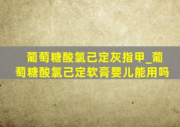 葡萄糖酸氯己定灰指甲_葡萄糖酸氯己定软膏婴儿能用吗