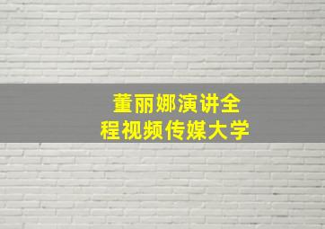 董丽娜演讲全程视频传媒大学