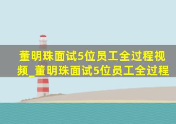 董明珠面试5位员工全过程视频_董明珠面试5位员工全过程