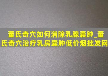 董氏奇穴如何消除乳腺囊肿_董氏奇穴治疗乳房囊肿(低价烟批发网)