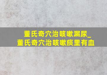 董氏奇穴治咳嗽漏尿_董氏奇穴治咳嗽痰里有血