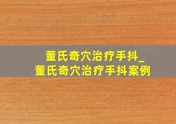 董氏奇穴治疗手抖_董氏奇穴治疗手抖案例