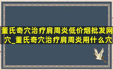 董氏奇穴治疗肩周炎(低价烟批发网)穴_董氏奇穴治疗肩周炎用什么穴位