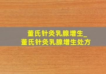 董氏针灸乳腺增生_董氏针灸乳腺增生处方