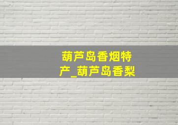 葫芦岛香烟特产_葫芦岛香梨