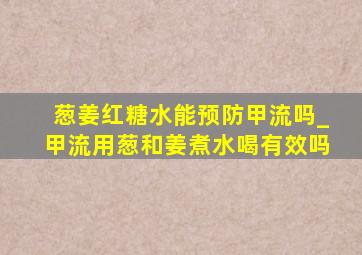 葱姜红糖水能预防甲流吗_甲流用葱和姜煮水喝有效吗