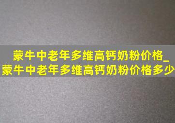 蒙牛中老年多维高钙奶粉价格_蒙牛中老年多维高钙奶粉价格多少