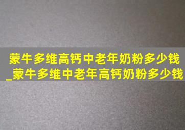 蒙牛多维高钙中老年奶粉多少钱_蒙牛多维中老年高钙奶粉多少钱