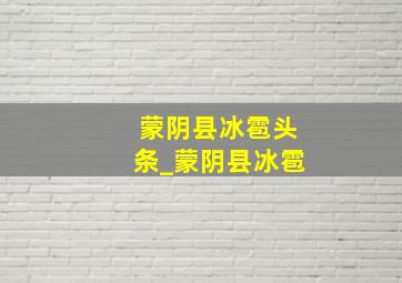 蒙阴县冰雹头条_蒙阴县冰雹