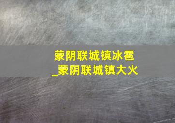 蒙阴联城镇冰雹_蒙阴联城镇大火