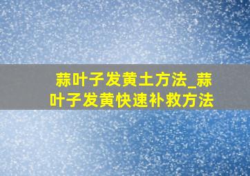 蒜叶子发黄土方法_蒜叶子发黄快速补救方法