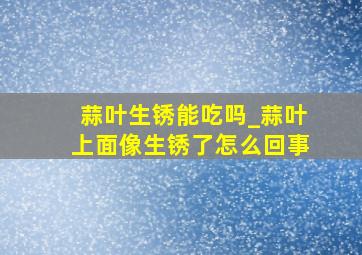 蒜叶生锈能吃吗_蒜叶上面像生锈了怎么回事