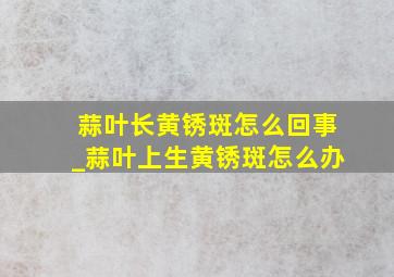 蒜叶长黄锈斑怎么回事_蒜叶上生黄锈斑怎么办