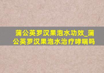 蒲公英罗汉果泡水功效_蒲公英罗汉果泡水治疗哮喘吗