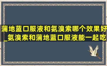 蒲地蓝口服液和氨溴索哪个效果好_氨溴索和蒲地蓝口服液能一起吃吗