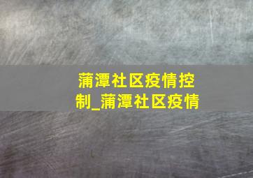 蒲潭社区疫情控制_蒲潭社区疫情