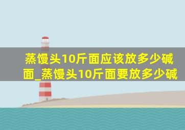 蒸馒头10斤面应该放多少碱面_蒸馒头10斤面要放多少碱