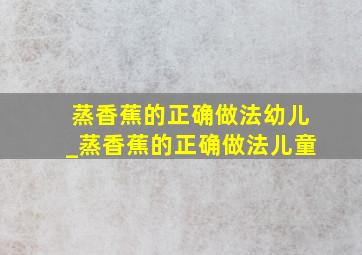 蒸香蕉的正确做法幼儿_蒸香蕉的正确做法儿童