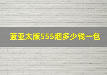 蓝亚太版555烟多少钱一包