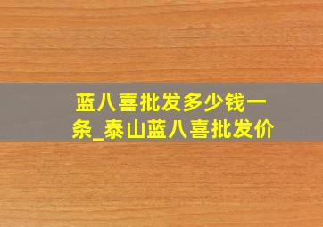 蓝八喜批发多少钱一条_泰山蓝八喜批发价