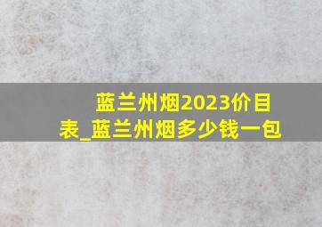 蓝兰州烟2023价目表_蓝兰州烟多少钱一包