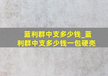 蓝利群中支多少钱_蓝利群中支多少钱一包硬壳