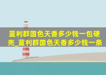 蓝利群国色天香多少钱一包硬壳_蓝利群国色天香多少钱一条