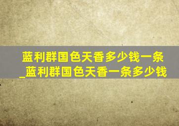 蓝利群国色天香多少钱一条_蓝利群国色天香一条多少钱