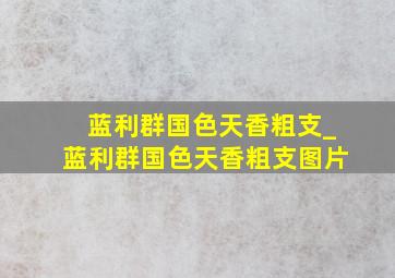 蓝利群国色天香粗支_蓝利群国色天香粗支图片