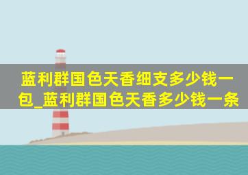 蓝利群国色天香细支多少钱一包_蓝利群国色天香多少钱一条