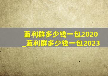 蓝利群多少钱一包2020_蓝利群多少钱一包2023