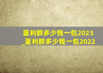 蓝利群多少钱一包2023_蓝利群多少钱一包2022