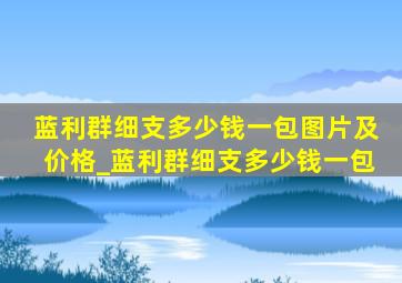 蓝利群细支多少钱一包图片及价格_蓝利群细支多少钱一包