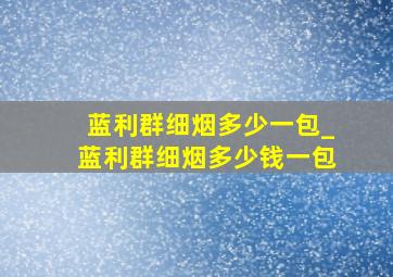 蓝利群细烟多少一包_蓝利群细烟多少钱一包