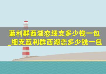 蓝利群西湖恋细支多少钱一包_细支蓝利群西湖恋多少钱一包