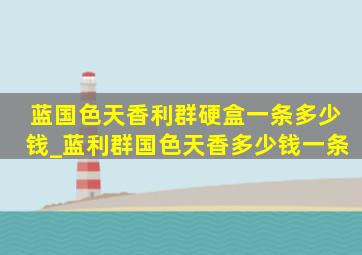 蓝国色天香利群硬盒一条多少钱_蓝利群国色天香多少钱一条