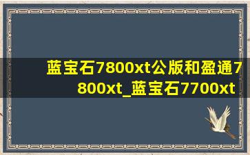 蓝宝石7800xt公版和盈通7800xt_蓝宝石7700xt和盈通7700xt哪个好