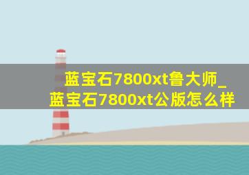 蓝宝石7800xt鲁大师_蓝宝石7800xt公版怎么样