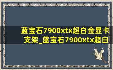 蓝宝石7900xtx超白金显卡支架_蓝宝石7900xtx超白金显卡支架安装