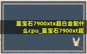 蓝宝石7900xtx超白金配什么cpu_蓝宝石7900xt超白金搭配什么cpu