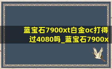 蓝宝石7900xt白金oc打得过4080吗_蓝宝石7900xt白金oc是丐版吗