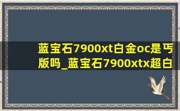 蓝宝石7900xt白金oc是丐版吗_蓝宝石7900xtx超白金oc区别