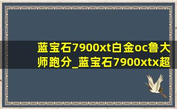 蓝宝石7900xt白金oc鲁大师跑分_蓝宝石7900xtx超白金oc区别