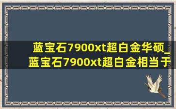 蓝宝石7900xt超白金华硕_蓝宝石7900xt超白金相当于什么