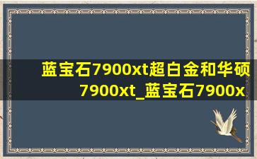 蓝宝石7900xt超白金和华硕7900xt_蓝宝石7900xt和tuf7900xt哪个好