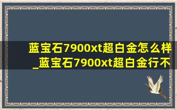 蓝宝石7900xt超白金怎么样_蓝宝石7900xt超白金行不行