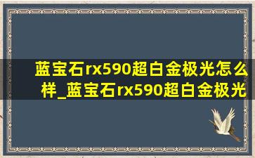 蓝宝石rx590超白金极光怎么样_蓝宝石rx590超白金极光特别版跑分